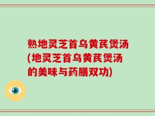 熟地灵芝首乌黄芪煲汤(地灵芝首乌黄芪煲汤的美味与药膳双功)