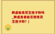 脾虚能用灵芝孢子粉吗_脾虚患者能否使用灵芝孢子粉？)