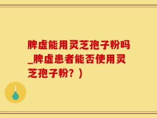 脾虚能用灵芝孢子粉吗_脾虚患者能否使用灵芝孢子粉？)