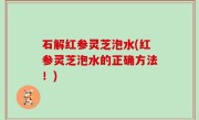 石解红参灵芝泡水(红参灵芝泡水的正确方法！)