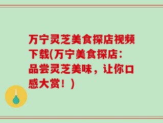 万宁灵芝美食探店视频下载(万宁美食探店：品尝灵芝美味，让你口感大赏！)