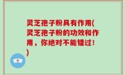 灵芝孢子粉具有作用(灵芝孢子粉的功效和作用，你绝对不能错过！)