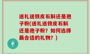 送礼送铁皮石斛还是孢子粉(送礼送铁皮石斛还是孢子粉？如何选择最合适的礼物？)