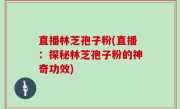 直播林芝孢子粉(直播：探秘林芝孢子粉的神奇功效)