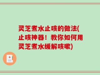 灵芝煮水止咳的做法(止咳神器！教你如何用灵芝煮水缓解咳嗽)