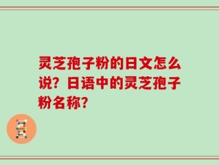 灵芝孢子粉的日文怎么说？日语中的灵芝孢子粉名称？