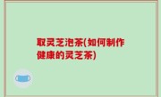 取灵芝泡茶(如何制作健康的灵芝茶)