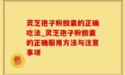 灵芝孢子粉胶囊的正确吃法_灵芝孢子粉胶囊的正确服用方法与注意事项
