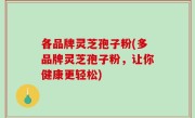 各品牌灵芝孢子粉(多品牌灵芝孢子粉，让你健康更轻松)