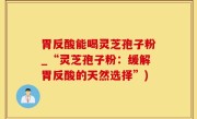 胃反酸能喝灵芝孢子粉_“灵芝孢子粉：缓解胃反酸的天然选择”)