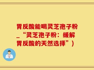 胃反酸能喝灵芝孢子粉_“灵芝孢子粉：缓解胃反酸的天然选择”)