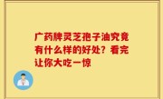 广药牌灵芝孢子油究竟有什么样的好处？看完让你大吃一惊