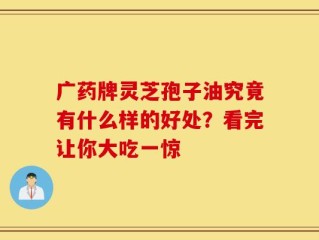 广药牌灵芝孢子油究竟有什么样的好处？看完让你大吃一惊