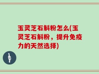 玉灵芝石斛粉怎么(玉灵芝石斛粉，提升免疫力的天然选择)