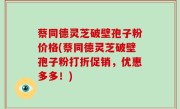 蔡同德灵芝破壁孢子粉价格(蔡同德灵芝破壁孢子粉打折促销，优惠多多！)