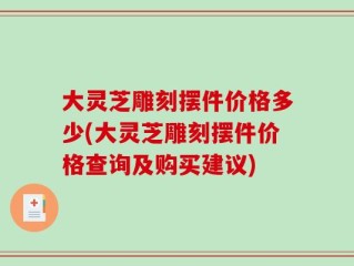大灵芝雕刻摆件价格多少(大灵芝雕刻摆件价格查询及购买建议)
