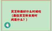 灵芝粉最好什么时候吃 (最佳灵芝粉食用时间是什么？)