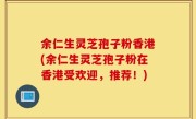 余仁生灵芝孢子粉香港(余仁生灵芝孢子粉在香港受欢迎，推荐！)