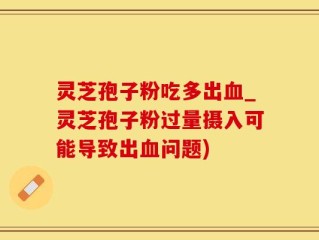 灵芝孢子粉吃多出血_灵芝孢子粉过量摄入可能导致出血问题)