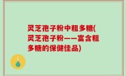 灵芝孢子粉中粗多糖(灵芝孢子粉——富含粗多糖的保健佳品)