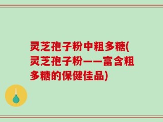 灵芝孢子粉中粗多糖(灵芝孢子粉——富含粗多糖的保健佳品)