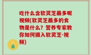 吃什么含软灵芝最多呢视频(软灵芝最多的食物是什么？营养专家教你如何摄入软灵芝-视频)