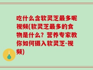 吃什么含软灵芝最多呢视频(软灵芝最多的食物是什么？营养专家教你如何摄入软灵芝-视频)