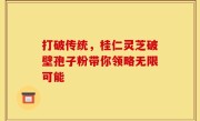 打破传统，桂仁灵芝破壁孢子粉带你领略无限可能