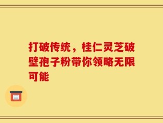 打破传统，桂仁灵芝破壁孢子粉带你领略无限可能