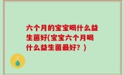 六个月的宝宝喝什么益生菌好(宝宝六个月喝什么益生菌最好？)