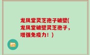 龙凤堂灵芝孢子破壁(龙凤堂破壁灵芝孢子，增强免疫力！)