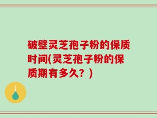 破壁灵芝孢子粉的保质时间(灵芝孢子粉的保质期有多久？)