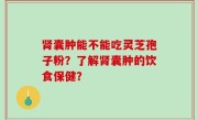 肾囊肿能不能吃灵芝孢子粉？了解肾囊肿的饮食保健？