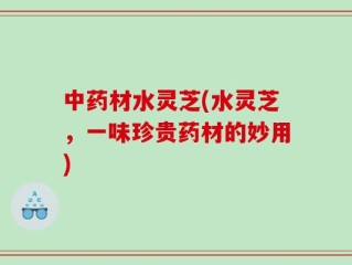 中药材水灵芝(水灵芝，一味珍贵药材的妙用)
