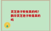 灵芝孢子粉有真的吗？鹊华灵芝孢子粉是真的吗