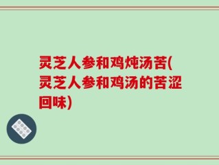 灵芝人参和鸡炖汤苦(灵芝人参和鸡汤的苦涩回味)