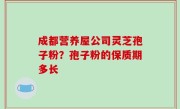 成都营养屋公司灵芝孢子粉？孢子粉的保质期多长