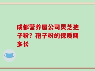 成都营养屋公司灵芝孢子粉？孢子粉的保质期多长