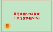 灵芝多糖53%(发现！灵芝含多糖53%)