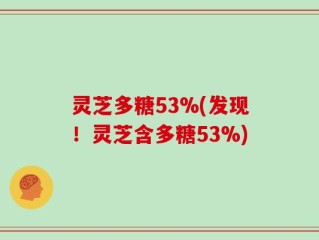 灵芝多糖53%(发现！灵芝含多糖53%)
