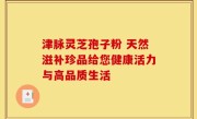 津脉灵芝孢子粉 天然滋补珍品给您健康活力与高品质生活