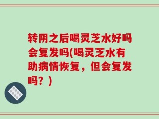 转阴之后喝灵芝水好吗会复发吗(喝灵芝水有助病情恢复，但会复发吗？)
