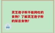 灵芝孢子粉不能同吃的食物？了解灵芝孢子粉的禁忌食物？