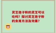 灵芝孢子粉的灵芝可以吃吗？探讨灵芝孢子粉的食用方法及效果？