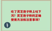 吃了灵芝孢子粉上吐下泻？灵芝孢子粉的正确使用方法和注意事项？