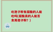 吃孢子粉有尿酸的人能吃吗(尿酸高的人能否食用孢子粉？)