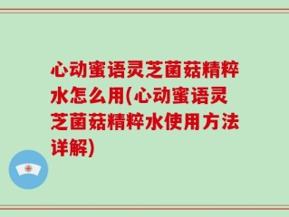 心动蜜语灵芝菌菇精粹水怎么用(心动蜜语灵芝菌菇精粹水使用方法详解)