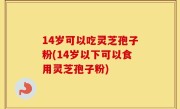 14岁可以吃灵芝孢子粉(14岁以下可以食用灵芝孢子粉)