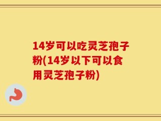 14岁可以吃灵芝孢子粉(14岁以下可以食用灵芝孢子粉)