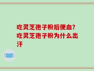 吃灵芝孢子粉后便血？吃灵芝孢子粉为什么出汗